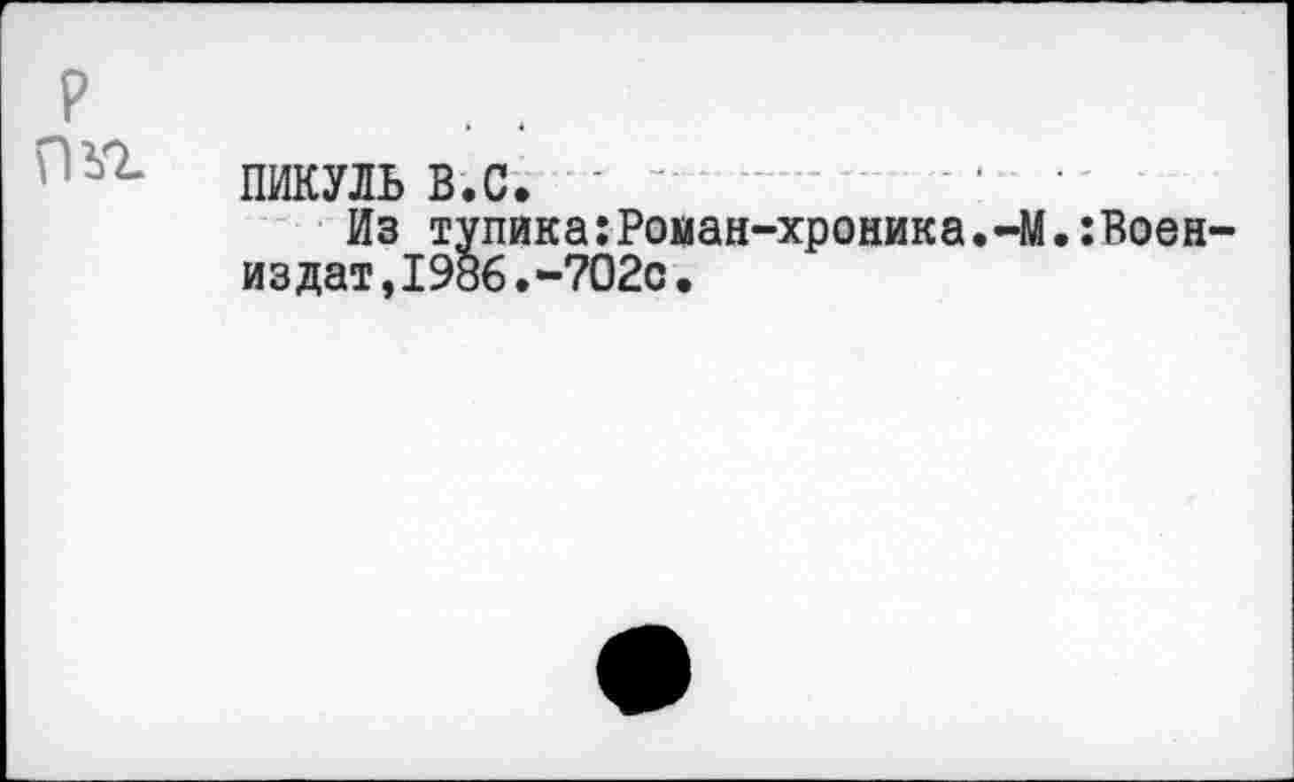 ﻿
пикуль в.с. -	■ ■
Из тупика:Роман-хроника.-М.:Воен-издат,1986.-702с.